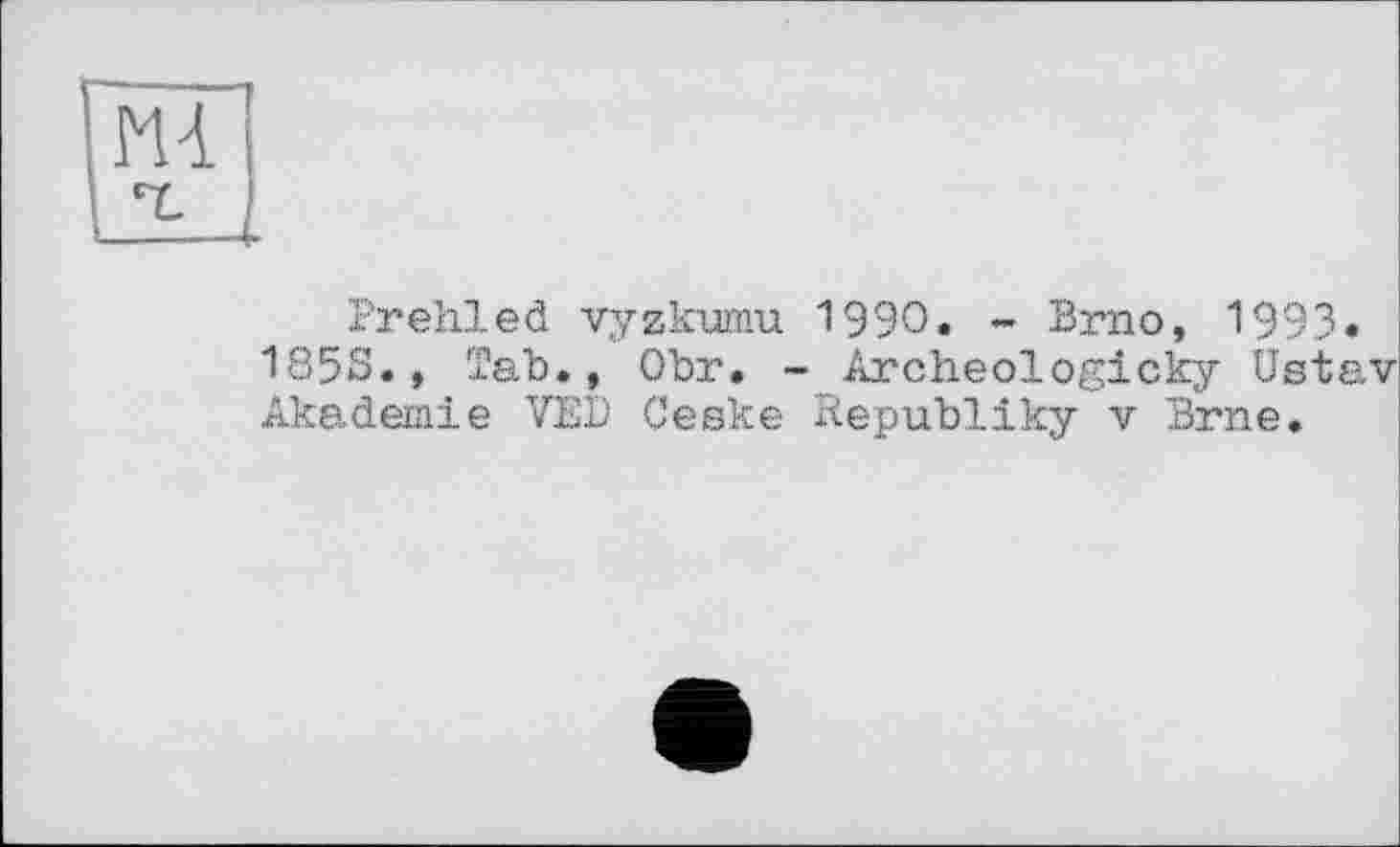 ﻿m
Prehled vyzkumu 1990. - Brno, 1993.
185S., Tab., Obr. - Archeologicky Ustav Akademie VED Севке Republiky v Brne.